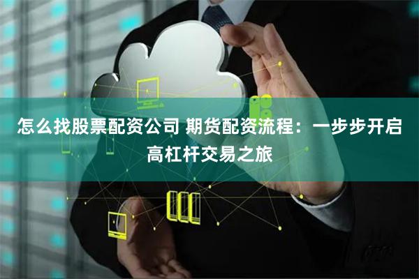 怎么找股票配资公司 期货配资流程：一步步开启高杠杆交易之旅