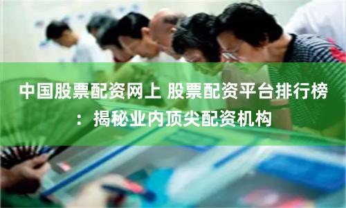 中国股票配资网上 股票配资平台排行榜：揭秘业内顶尖配资机构