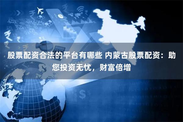 股票配资合法的平台有哪些 内蒙古股票配资：助您投资无忧，财富倍增