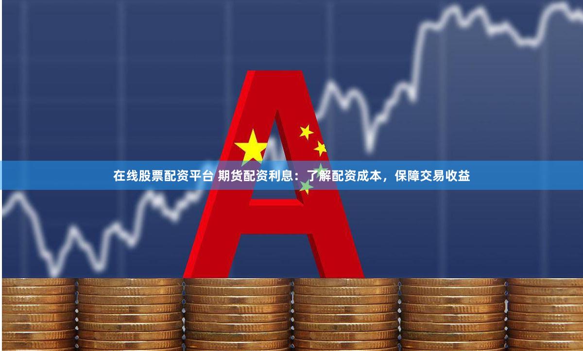在线股票配资平台 期货配资利息：了解配资成本，保障交易收益
