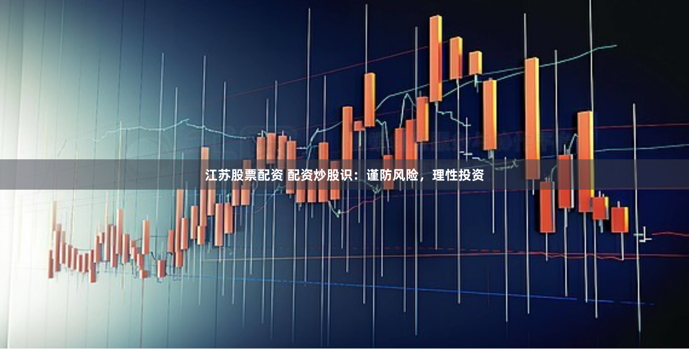 江苏股票配资 配资炒股识：谨防风险，理性投资