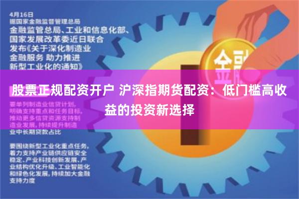 股票正规配资开户 沪深指期货配资：低门槛高收益的投资新选择