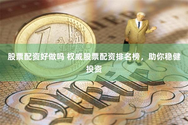 股票配资好做吗 权威股票配资排名榜，助你稳健投资