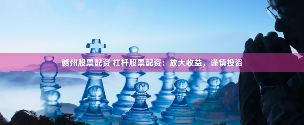 赣州股票配资 杠杆股票配资：放大收益，谨慎投资