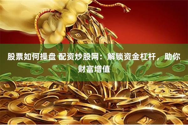 股票如何操盘 配资炒股网：解锁资金杠杆，助你财富增值