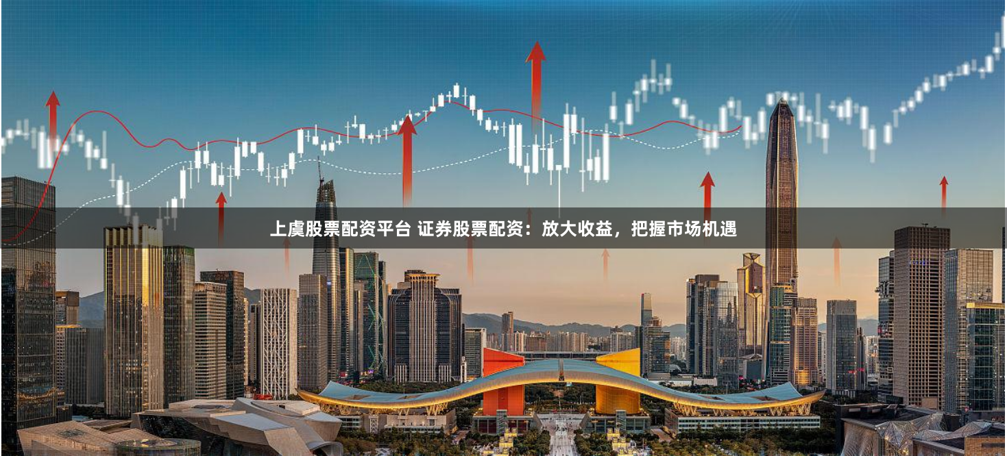 上虞股票配资平台 证券股票配资：放大收益，把握市场机遇