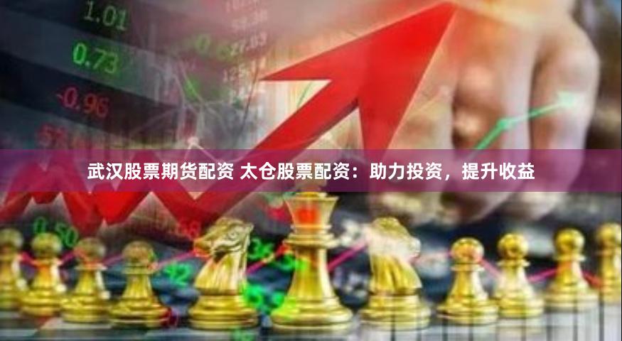 武汉股票期货配资 太仓股票配资：助力投资，提升收益
