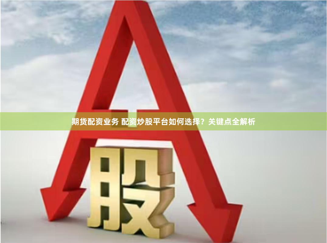 期货配资业务 配资炒股平台如何选择？关键点全解析
