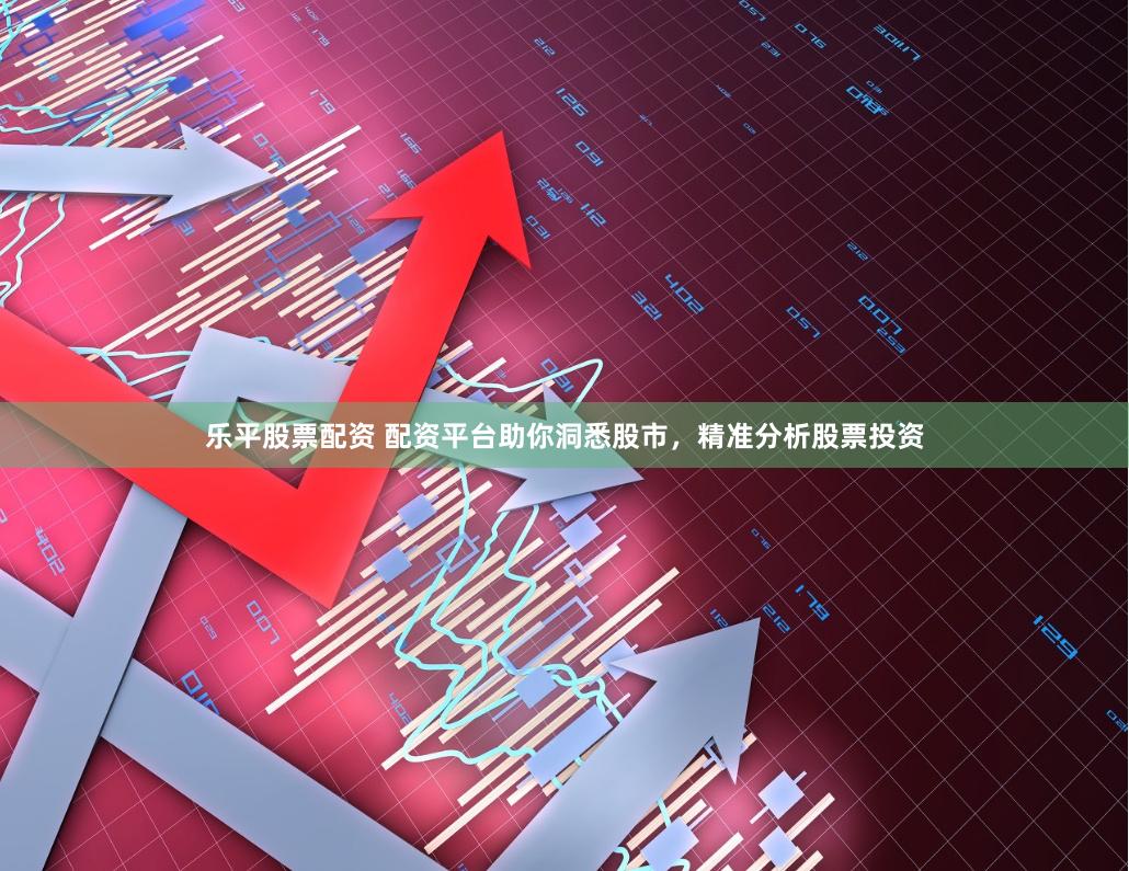 乐平股票配资 配资平台助你洞悉股市，精准分析股票投资