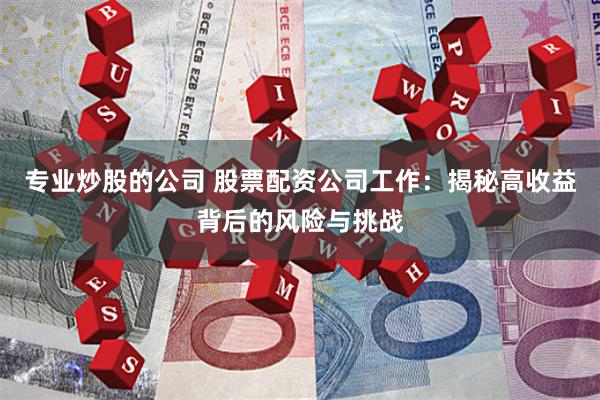 专业炒股的公司 股票配资公司工作：揭秘高收益背后的风险与挑战