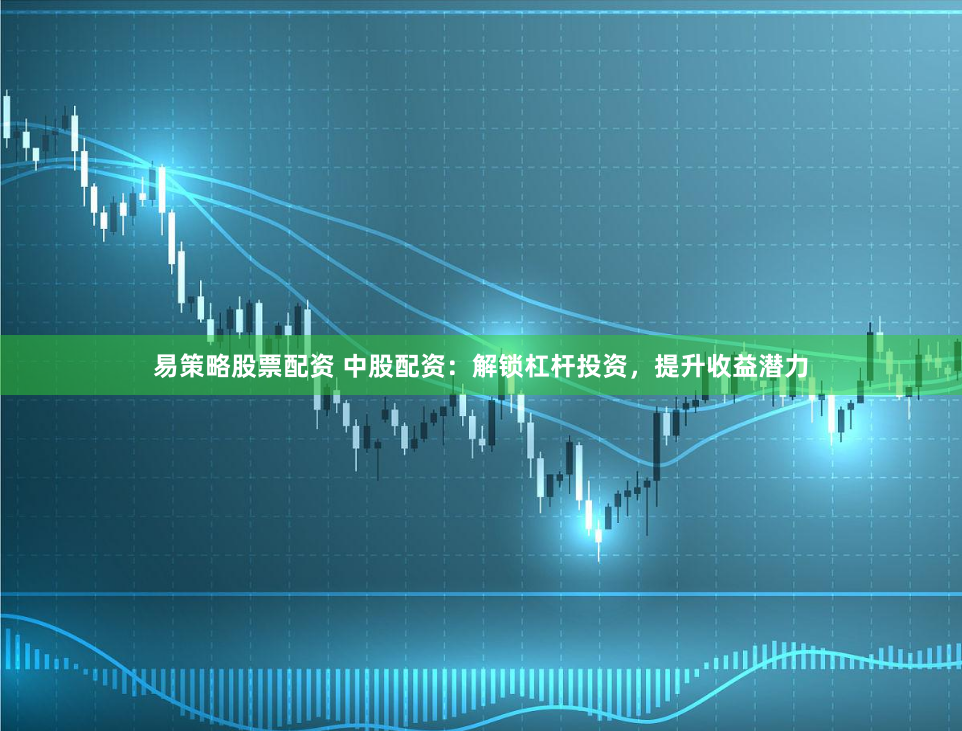 易策略股票配资 中股配资：解锁杠杆投资，提升收益潜力