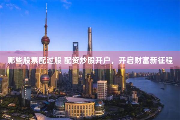 哪些股票配过股 配资炒股开户，开启财富新征程