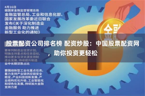 股票配资公司排名榜 配资炒股：中国股票配资网，助你投资更轻松