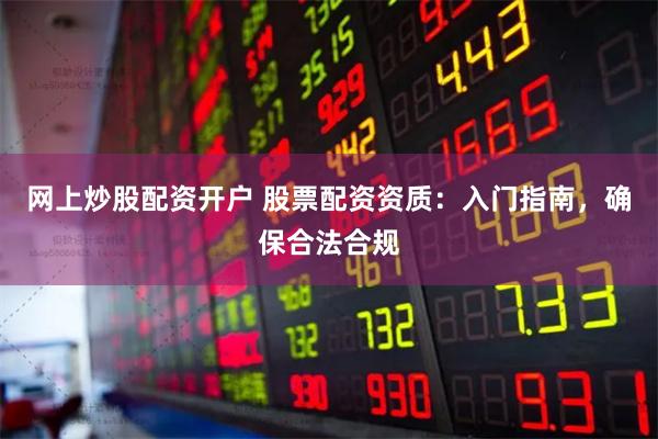 网上炒股配资开户 股票配资资质：入门指南，确保合法合规