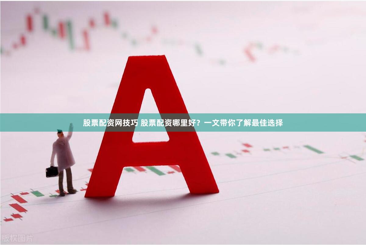 股票配资网技巧 股票配资哪里好？一文带你了解最佳选择