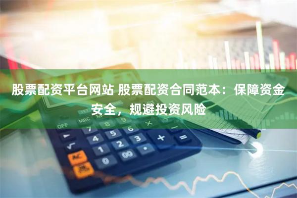 股票配资平台网站 股票配资合同范本：保障资金安全，规避投资风险