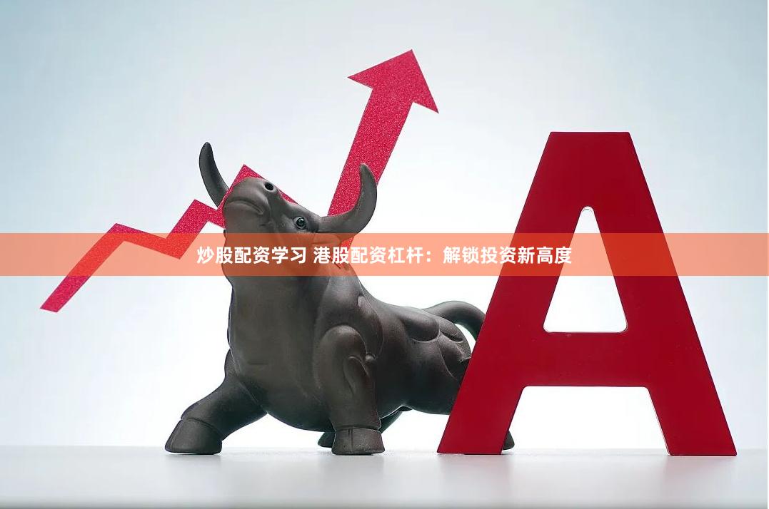 炒股配资学习 港股配资杠杆：解锁投资新高度