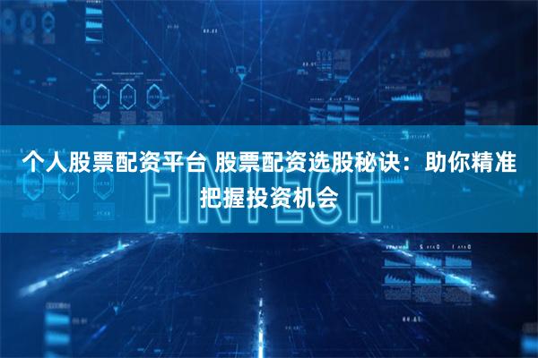 个人股票配资平台 股票配资选股秘诀：助你精准把握投资机会