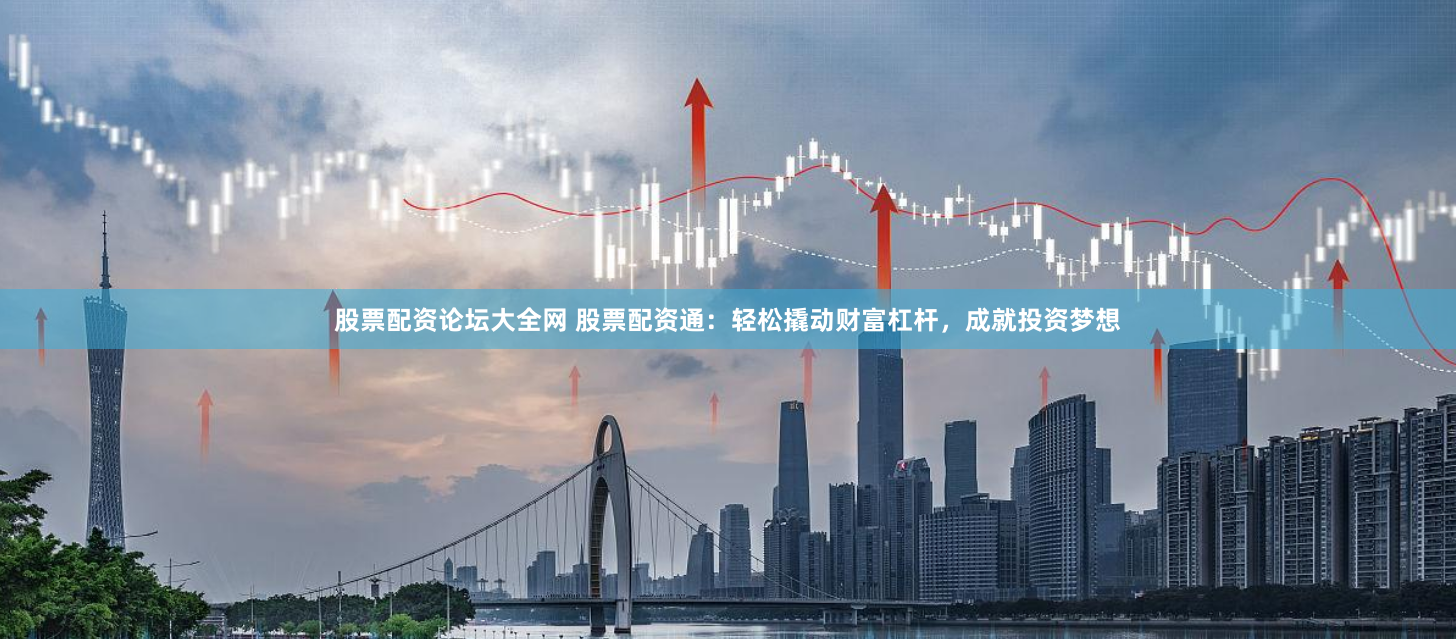股票配资论坛大全网 股票配资通：轻松撬动财富杠杆，成就投资梦想