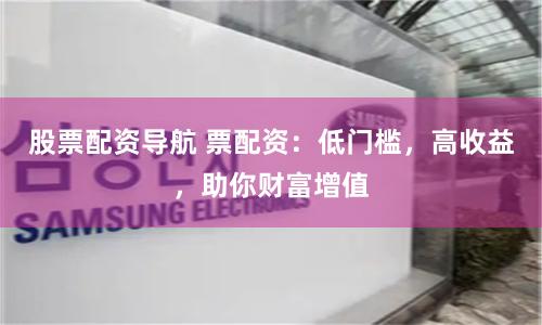 股票配资导航 票配资：低门槛，高收益，助你财富增值