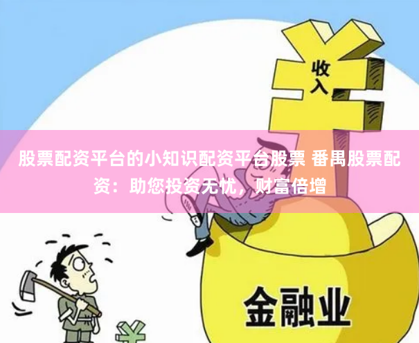股票配资平台的小知识配资平台股票 番禺股票配资：助您投资无忧，财富倍增