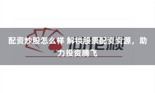 配资炒股怎么样 解锁股票配资资源，助力投资腾飞