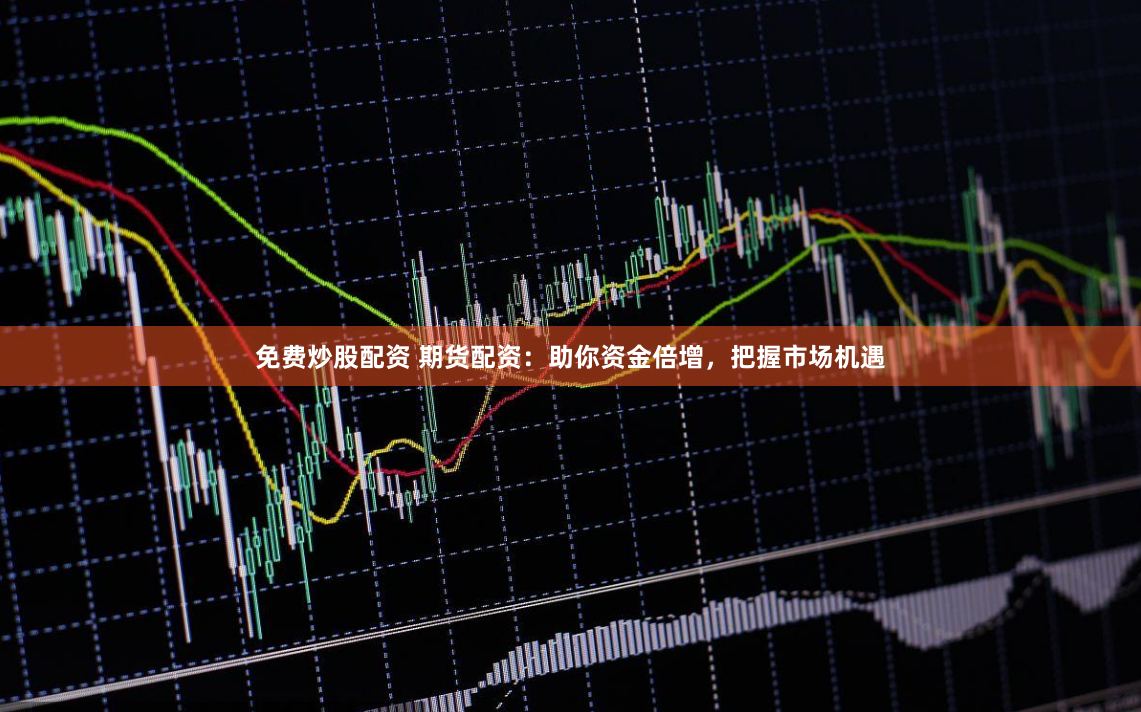 免费炒股配资 期货配资：助你资金倍增，把握市场机遇