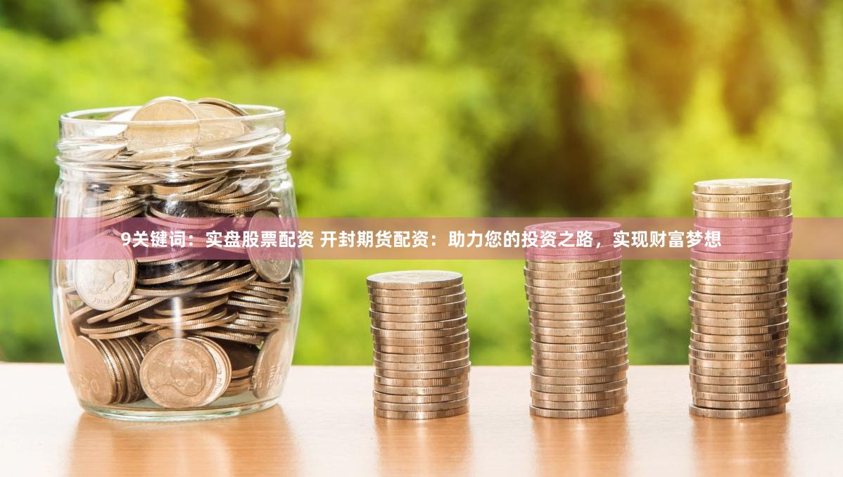 9关键词：实盘股票配资 开封期货配资：助力您的投资之路，实现财富梦想
