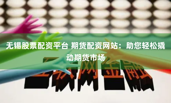 无锡股票配资平台 期货配资网站：助您轻松撬动期货市场
