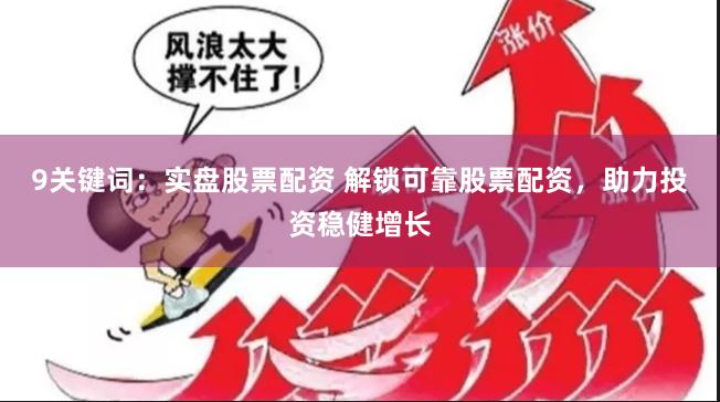 9关键词：实盘股票配资 解锁可靠股票配资，助力投资稳健增长