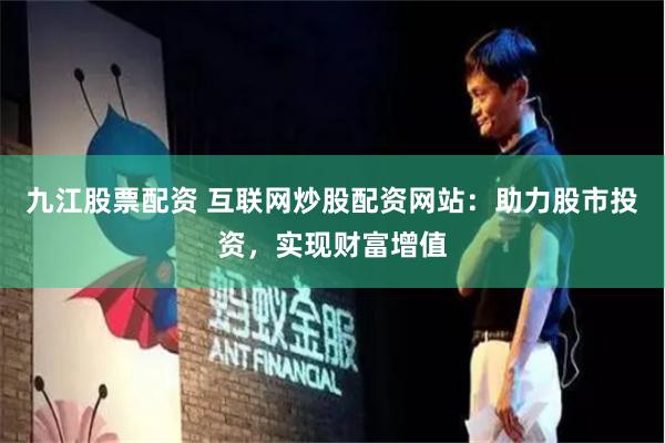 九江股票配资 互联网炒股配资网站：助力股市投资，实现财富增值