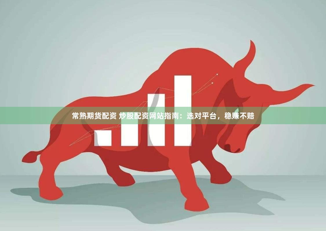 常熟期货配资 炒股配资网站指南：选对平台，稳赚不赔