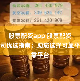 股票配资app 股票配资公司优选指南：助您选择可靠平台