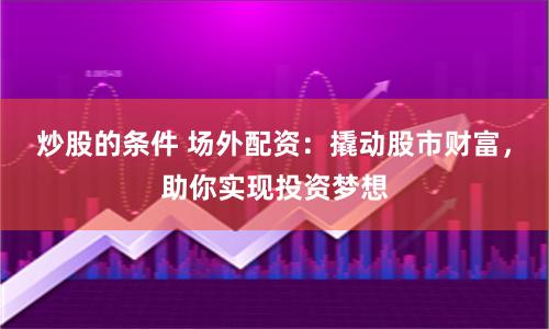 炒股的条件 场外配资：撬动股市财富，助你实现投资梦想