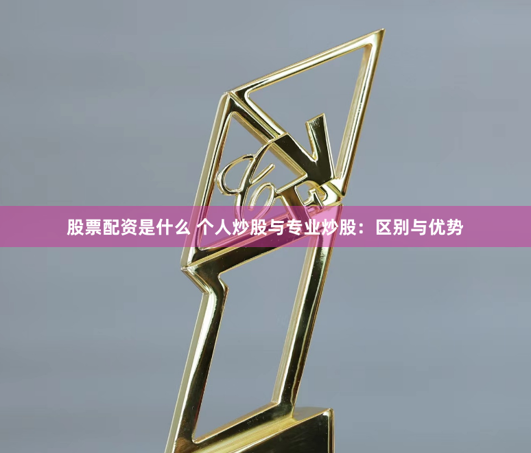 股票配资是什么 个人炒股与专业炒股：区别与优势