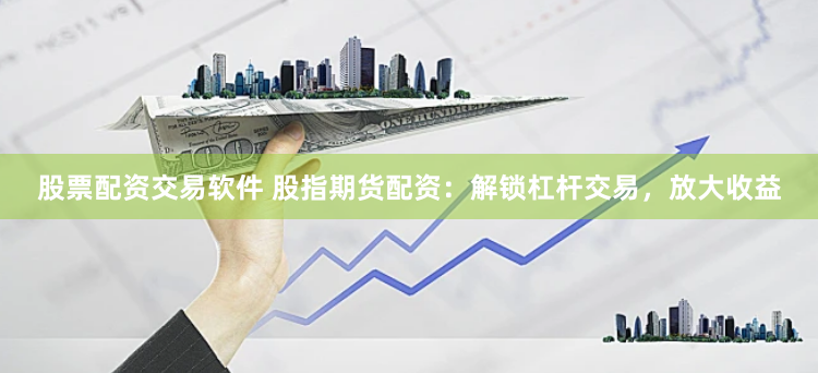 股票配资交易软件 股指期货配资：解锁杠杆交易，放大收益