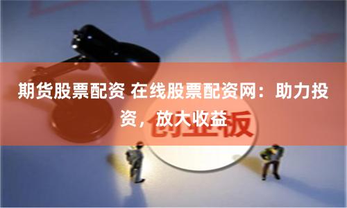 期货股票配资 在线股票配资网：助力投资，放大收益