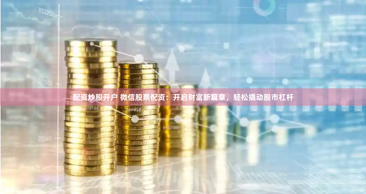 配资炒股开户 微信股票配资：开启财富新篇章，轻松撬动股市杠杆