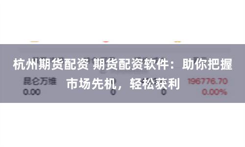 杭州期货配资 期货配资软件：助你把握市场先机，轻松获利