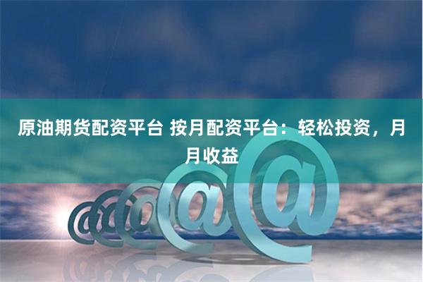 原油期货配资平台 按月配资平台：轻松投资，月月收益