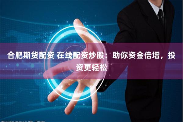 合肥期货配资 在线配资炒股：助你资金倍增，投资更轻松