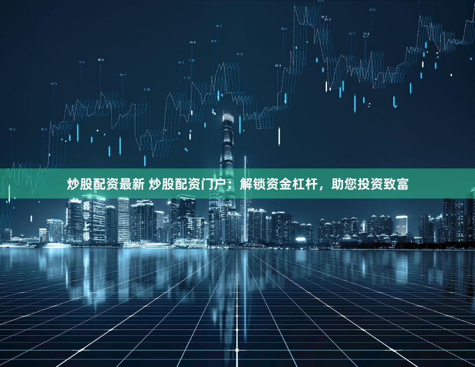 炒股配资最新 炒股配资门户：解锁资金杠杆，助您投资致富