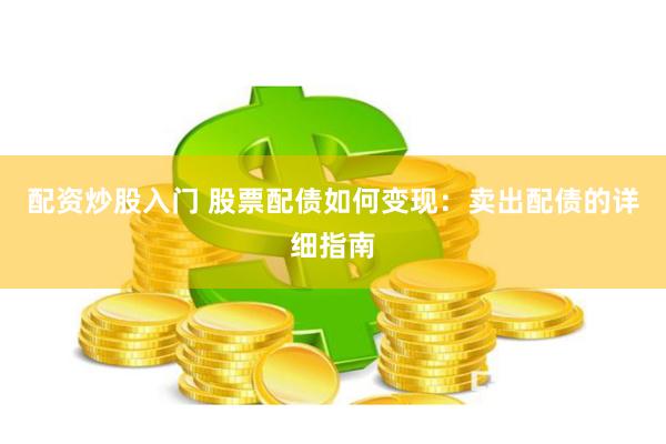 配资炒股入门 股票配债如何变现：卖出配债的详细指南
