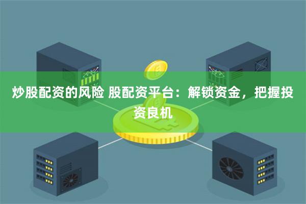 炒股配资的风险 股配资平台：解锁资金，把握投资良机