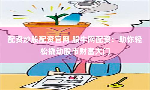 配资炒股配资官网 股牛网配资：助你轻松撬动股市财富大门