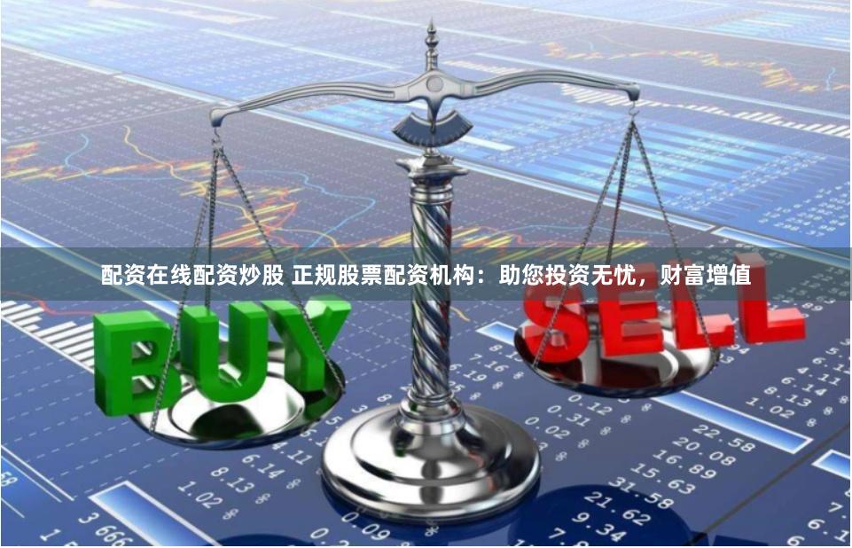 配资在线配资炒股 正规股票配资机构：助您投资无忧，财富增值