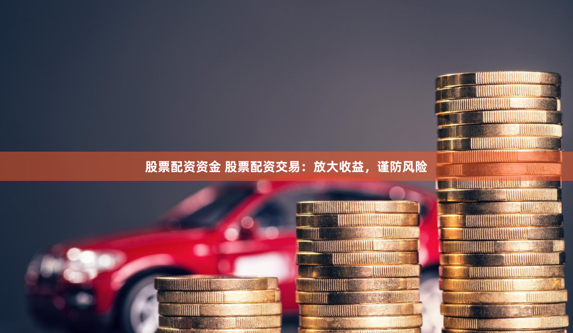 股票配资资金 股票配资交易：放大收益，谨防风险