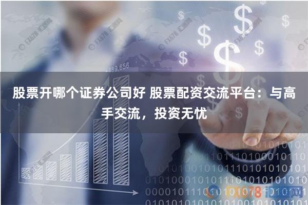 股票开哪个证券公司好 股票配资交流平台：与高手交流，投资无忧