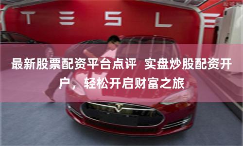最新股票配资平台点评  实盘炒股配资开户，轻松开启财富之旅