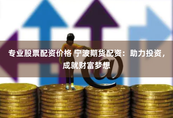 专业股票配资价格 宁波期货配资：助力投资，成就财富梦想